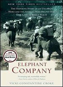 Elephant Company: The Inspiring Story Of An Unlikely Hero And The Animals Who Helped Him Save Lives In World War Ii