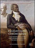 Enlightened Colonialism: Civilization Narratives And Imperial Politics In The Age Of Reason