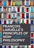 Francois Laruelles Principles Of Non-Philosophy: A Critical Introduction And Guide