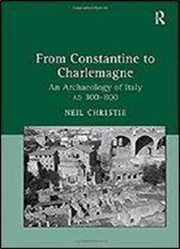 From Constantine To Charlemagne: An Archaeology Of Italy Ad 300800