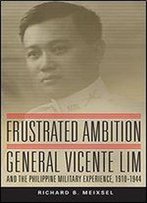 Frustrated Ambition: General Vicente Lim And The Philippine Military Experience, 19101944 (Campaigns And Commanders Series)