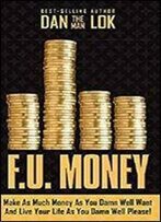 F.U. Money: Make As Much Money As You Damn Well Want And Live Your Life As You Damn Well Please!