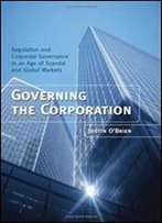Governing The Corporation: Regulation And Corporate Governance In An Age Of Scandal And Global Markets