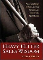 Heavy Hitter Sales Wisdom: Proven Sales Warfare Strategies, Secrets Of Persuasion, And Common-Sense Tips For Success