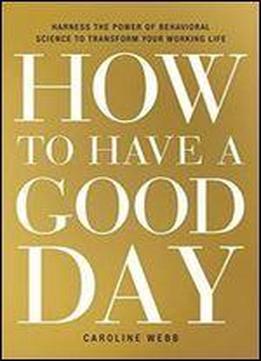 How To Have A Good Day: Harness The Power Of Behavioral Science To Transform Your Working Life
