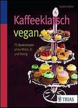 Kaffeeklatsch Vegan: 75 Backrezepte Ohne Milch, Ei Und Honig