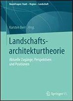 Landschaftsarchitekturtheorie: Aktuelle Zugange, Perspektiven Und Positionen