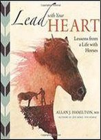 Lead With Your Heart . . . Lessons From A Life With Horses