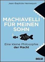 Machiavelli Fr Meinen Sohn: Eine Kleine Philosophie Der Macht
