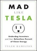 Mad Like Tesla: Underdog Inventors And Their Relentless Pursuit Of Clean Energy