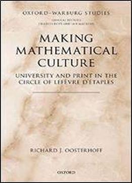 Making Mathematical Culture: University And Print In The Circle Of Lefevre D'etaples (oxford-warburg Studies)