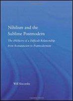 Nihilism And The Sublime Postmodern: The (Hi)Story Of A Difficult Relationship From Romanticism To Postmodernism