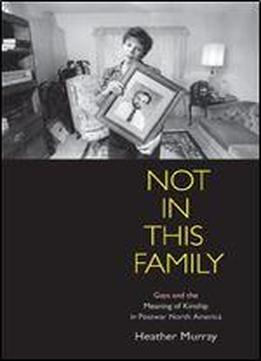 Not In This Family: Gays And The Meaning Of Kinship In Postwar North America (politics And Culture In Modern America)