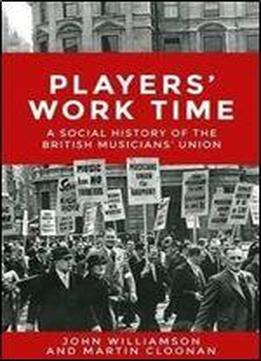 Players Work Time: A Social History Of The British Musicians Union, 1893-2013