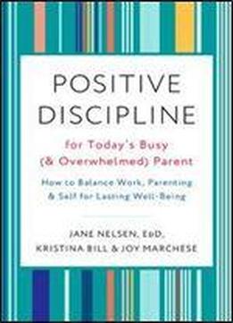 Positive Discipline For Today's Busy (and Overwhelmed) Parent: How To Balance Work, Parenting, And Self For Lasting Well-being