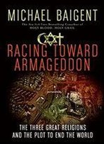 Racing Toward Armageddon: The Three Great Religions And The Plot To End The World