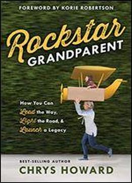 Rockstar Grandparent: How You Can Lead The Way, Light The Road, And Launch A Legacy