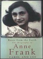 Roses From The Earth : The Biography Of Anne Frank