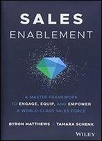 Sales Enablement: A Master Framework To Engage, Equip, And Empower A World-Class Sales Force