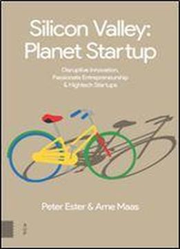 Silicon Valley: Planet Startup : Disruptive Innovation, Passionate Entrepreneurship And Hightech Startups
