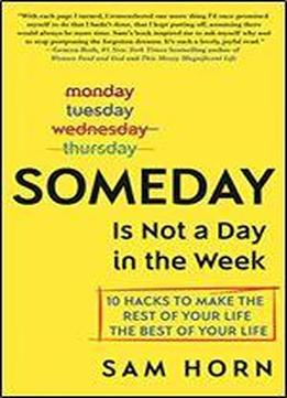 Someday Is Not A Day In The Week: 10 Hacks To Make The Rest Of Your Life The Best Of Your Life