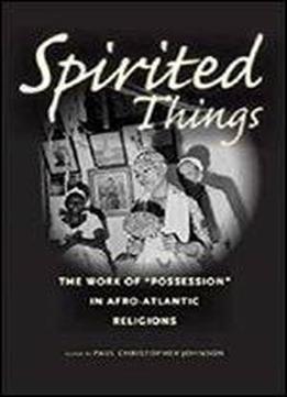Spirited Things: The Work Of 'possession' In Afro-atlantic Religions
