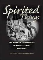 Spirited Things: The Work Of 'Possession' In Afro-Atlantic Religions