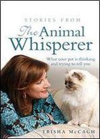 Stories From The Animal Whisperer: What Your Pet Is Thinking And Trying To Tell You