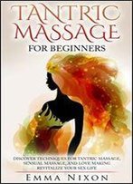 Tantric Massage: Tantric Massage For Beginners - Learn Techniques For Tantric Massage, Sensual Massage And Love Making - Revitalize Your Life