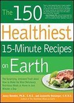 The 150 Healthiest 15-Minute Recipes On Earth: The Surprising, Unbiased Truth About How To Make The Most Deliciously Nutritious Meals At Home In Just Minutes A Day