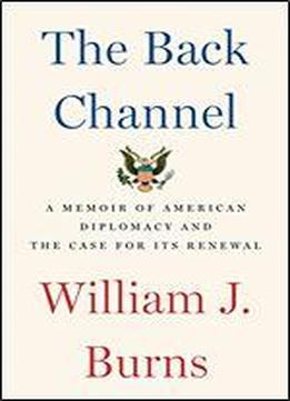 The Back Channel: A Memoir Of American Diplomacy And The Case For Its Renewal