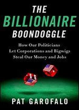 The Billionaire Boondoggle: How Our Politicians Let Corporations And Bigwigs Steal Our Money And Jobs