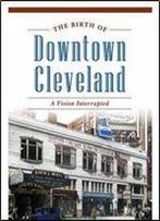 The Birth Of Downtown Cleveland: A Vision Interrupted