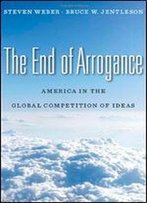 The End Of Arrogance: America In The Global Competition Of Ideas