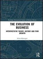 The Evolution Of Business: Interpretative Theory, History And Firm Growth (Routledge International Studies In Business History)
