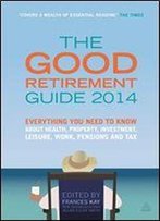 The Good Retirement Guide 2014: Everything You Need To Know About Health, Property, Investment, Leisure, Work, Pensions And Tax