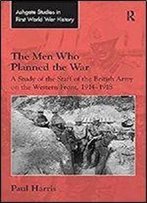 The Men Who Planned The War: A Study Of The Staff Of The British Army On The Western Front, 1914-1918 [Kindle Edition]