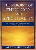 The Merging Of Theology And Spirituality: An Examination Of The Life And Work Of Alister E. Mcgrath