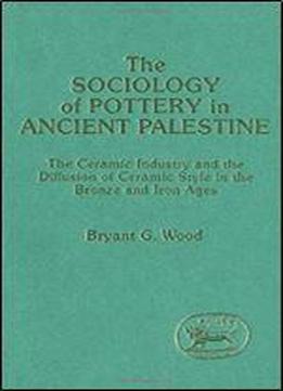 The Sociology Of Pottery In Ancient Palestine: Ceramic Industry And The Diffusion Of Ceramic Style In The Bronze And Iron Ages (jsot/asor Monographs)