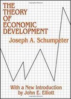 The Theory Of Economic Development: An Inquiry Into Profits, Capital, Credit, Interest, And The Business Cycle