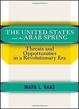 The United States And The Arab Spring: Threats And Opportunities In A Revolutionary Era