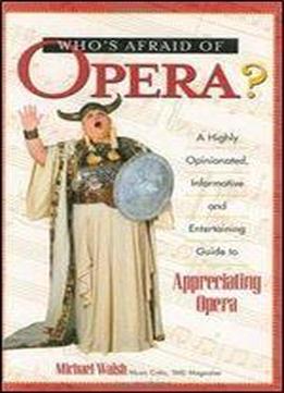 Who's Afraid Of Opera? : A Highly Opinionated, Informative, And Entertaining Guide To Appreciating Opera