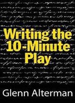 Writing The Ten-Minute Play: A Book For Playwrights And Actors Who Want To Write Plays