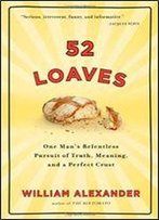 52 Loaves: One Man's Relentless Pursuit Of Truth, Meaning, And A Perfect Crust