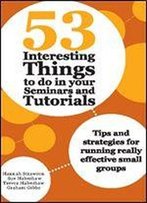 53 Interesting Things To Do In Your Seminars And Tutorials: Tips And Strategies For Running Really Effective Small Groups (53 Ways Book 2)