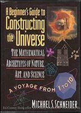 A Beginner's Guide To Constructing The Universe: The Mathematical Archetypes Of Nature, Art, And Science