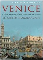 A Brief History Of Venice: A New History Of The City And Its People