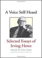 A Voice Still Heard: Selected Essays Of Irving Howe