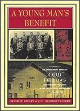 A Young Mans Benefit: The Independent Order Of Odd Fellows And Sickness Insurance In The United States And Canada, 1860-1929