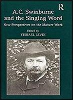A.C. Swinburne And The Singing Word: New Perspectives On The Mature Work